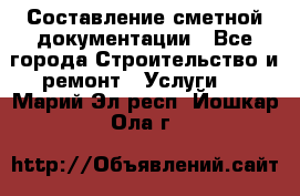 Составление сметной документации - Все города Строительство и ремонт » Услуги   . Марий Эл респ.,Йошкар-Ола г.